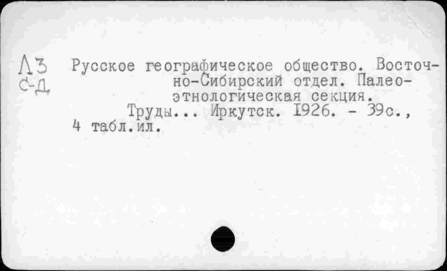 ﻿Д.'Ь Русское географическое общество. Восточ-(Ј.Л	но-Сибирский отдел. Палео-
этнологическая секция.
Труды... Иркутск. 1926. - 39с., 4 табл.ил.